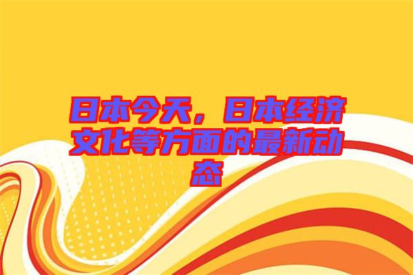 日本今天，日本經濟文化等方面的最新動態