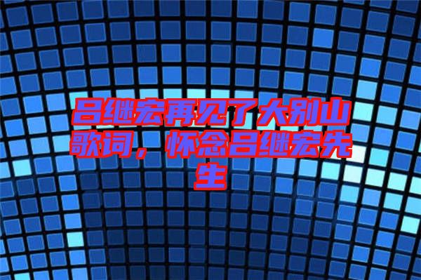 呂繼宏再見了大別山歌詞，懷念呂繼宏先生