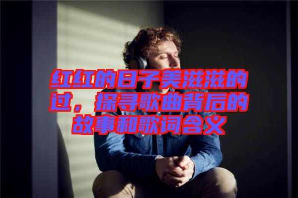 紅紅的日子美滋滋的過(guò)，探尋歌曲背后的故事和歌詞含義