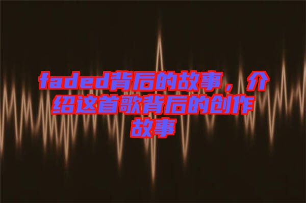 faded背后的故事，介紹這首歌背后的創作故事