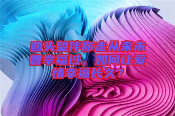 回頭望伴你走從來未曾幸福過，如何讓愛情幸福長久？