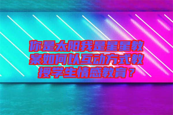 你是太陽我是星星教案如何以互動方式教授學生情感教育？