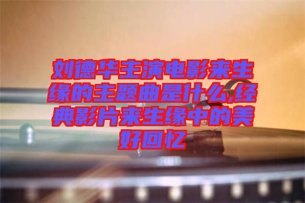 劉德華主演電影來生緣的主題曲是什么,經典影片來生緣中的美好回憶