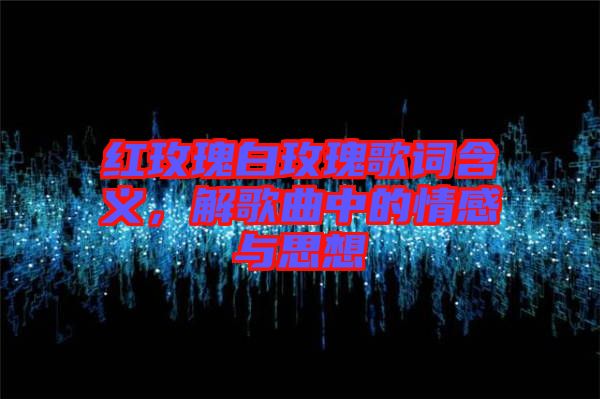 紅玫瑰白玫瑰歌詞含義，解歌曲中的情感與思想