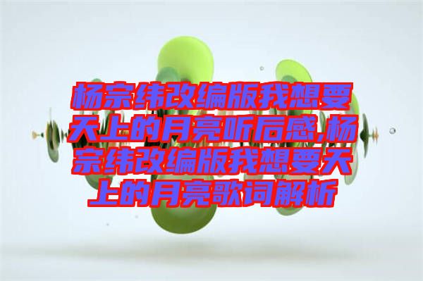 楊宗緯改編版我想要天上的月亮聽后感,楊宗緯改編版我想要天上的月亮歌詞解析