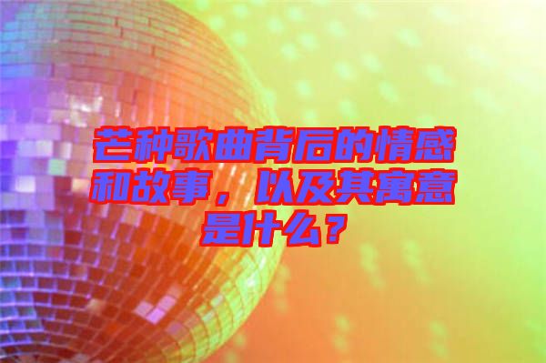 芒種歌曲背后的情感和故事，以及其寓意是什么？