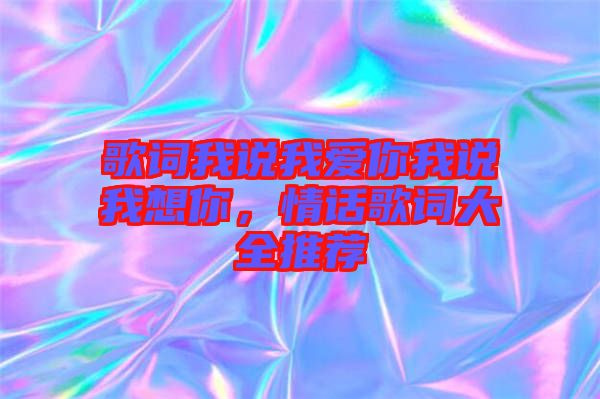 歌詞我說我愛你我說我想你，情話歌詞大全推薦