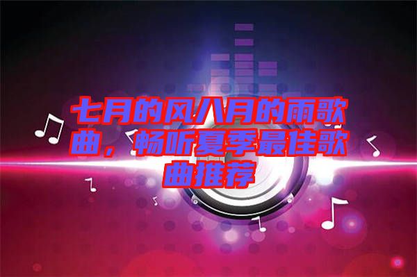 七月的風八月的雨歌曲，暢聽夏季最佳歌曲推薦