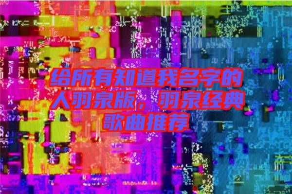 給所有知道我名字的人羽泉版，羽泉經典歌曲推薦