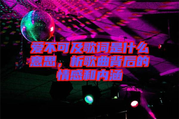 愛不可及歌詞是什么意思，析歌曲背后的情感和內涵