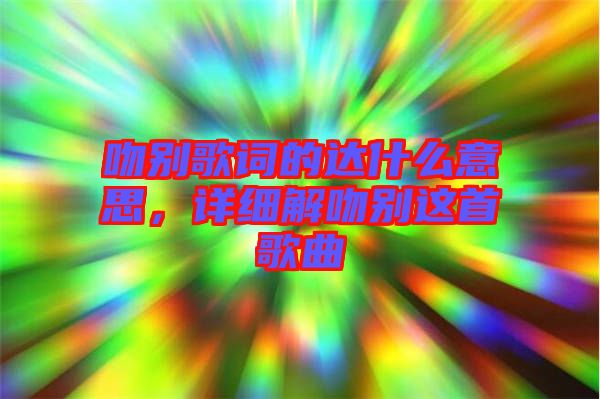 吻別歌詞的達什么意思，詳細解吻別這首歌曲