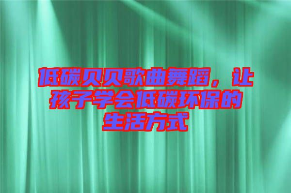 低碳貝貝歌曲舞蹈，讓孩子學(xué)會低碳環(huán)保的生活方式