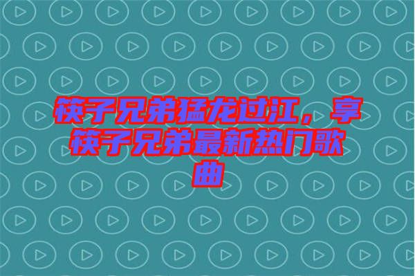 筷子兄弟猛龍過江，享筷子兄弟最新熱門歌曲