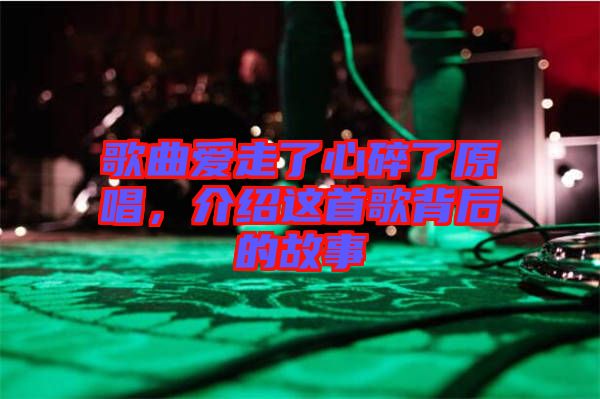 歌曲愛走了心碎了原唱，介紹這首歌背后的故事