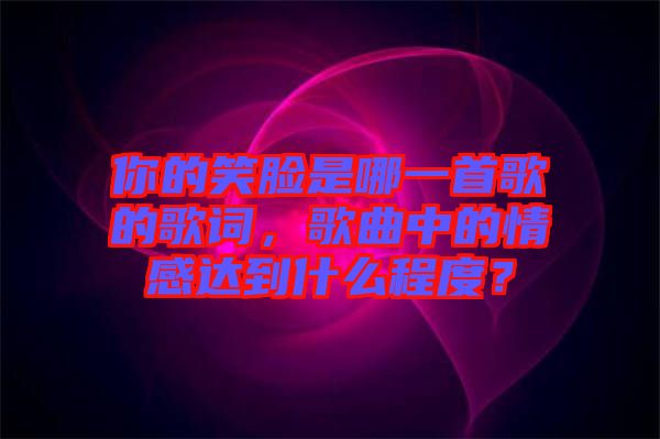 你的笑臉是哪一首歌的歌詞，歌曲中的情感達(dá)到什么程度？