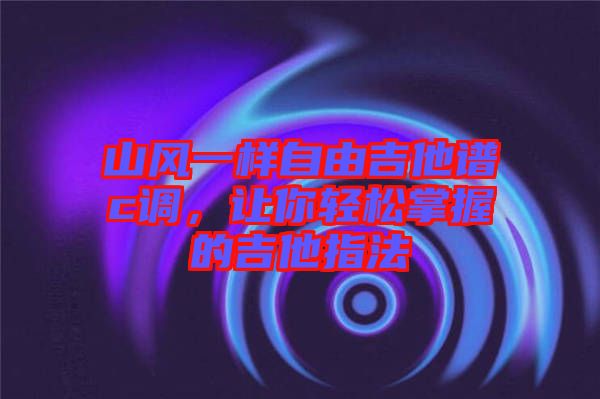 山風一樣自由吉他譜c調，讓你輕松掌握的吉他指法