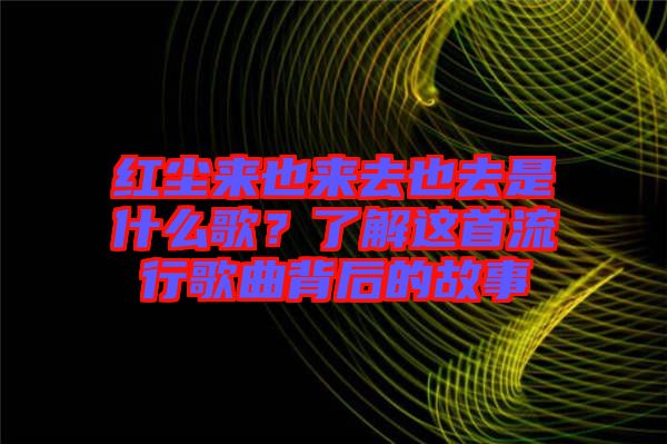 紅塵來也來去也去是什么歌？了解這首流行歌曲背后的故事