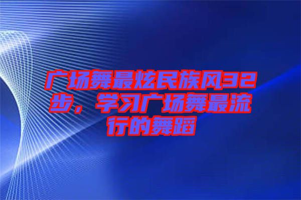 廣場舞最炫民族風32步，學習廣場舞最流行的舞蹈