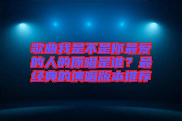 歌曲我是不是你最愛的人的原唱是誰？最經典的演唱版本推薦