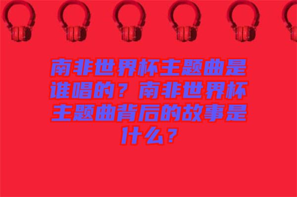 南非世界杯主題曲是誰唱的？南非世界杯主題曲背后的故事是什么？