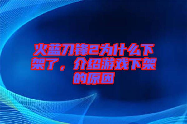 火藍(lán)刀鋒2為什么下架了，介紹游戲下架的原因