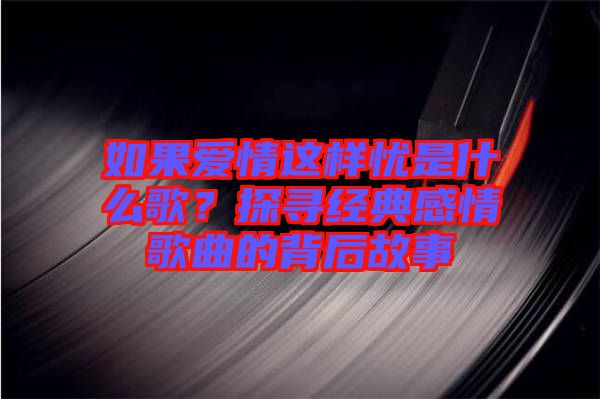 如果愛情這樣憂是什么歌？探尋經典感情歌曲的背后故事