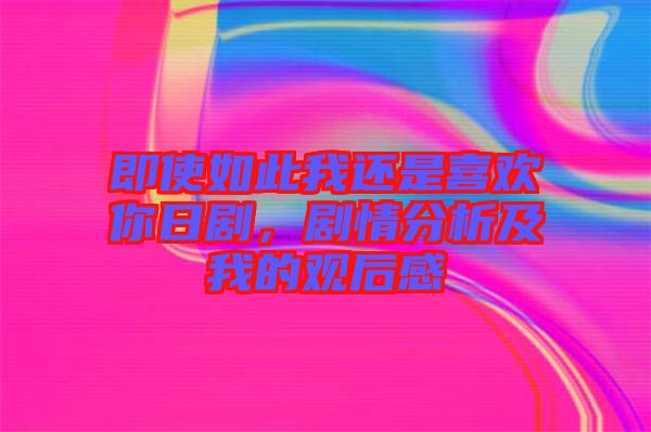 即使如此我還是喜歡你日劇，劇情分析及我的觀后感