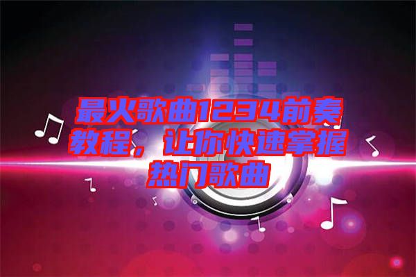 最火歌曲1234前奏教程，讓你快速掌握熱門歌曲