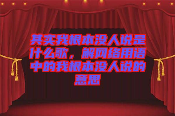 其實我根本沒人說是什么歌，解網(wǎng)絡用語中的我根本沒人說的意思