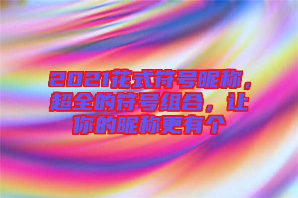 2021花式符號昵稱，超全的符號組合，讓你的昵稱更有個