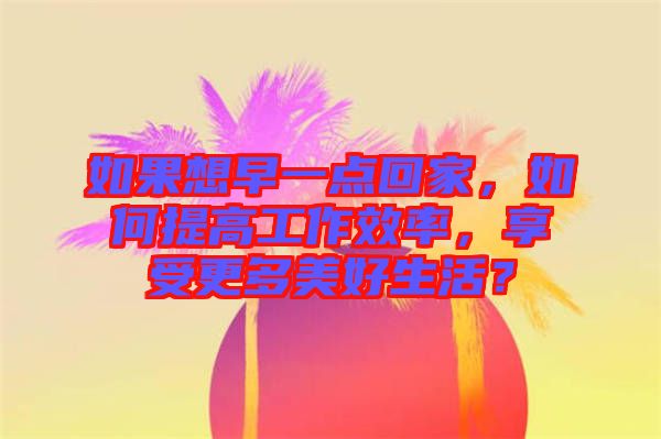 如果想早一點(diǎn)回家，如何提高工作效率，享受更多美好生活？