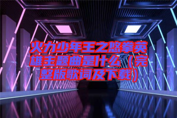 火力少年王之悠拳英雄主題曲是什么（完整版歌詞及下載）