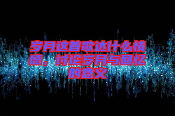 歲月這首歌達什么情感，討論歲月與回憶的意義