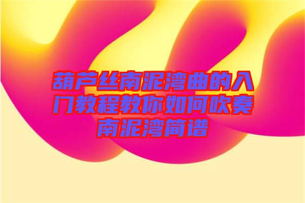 葫蘆絲南泥灣曲的入門(mén)教程教你如何吹奏南泥灣簡(jiǎn)譜