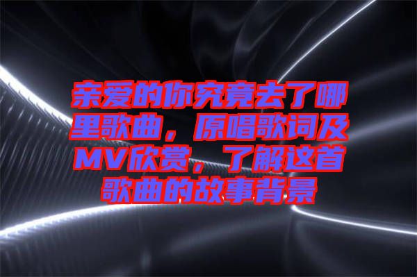 親愛的你究竟去了哪里歌曲，原唱歌詞及MV欣賞，了解這首歌曲的故事背景