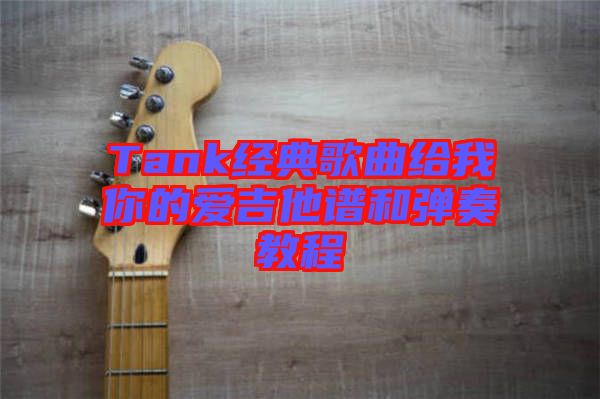 Tank經(jīng)典歌曲給我你的愛(ài)吉他譜和彈奏教程