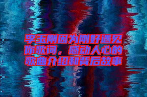 李玉剛因?yàn)閯偤糜鲆娔愀柙~，感動(dòng)人心的歌曲介紹和背后故事