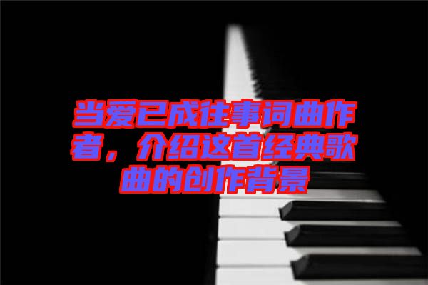 當愛已成往事詞曲作者，介紹這首經典歌曲的創作背景