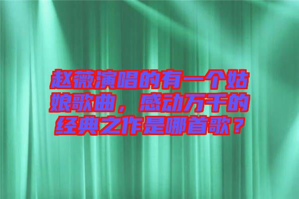 趙薇演唱的有一個姑娘歌曲，感動萬千的經(jīng)典之作是哪首歌？