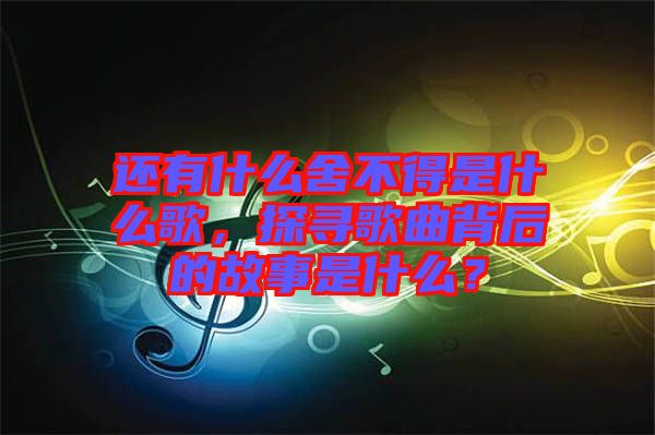 還有什么舍不得是什么歌，探尋歌曲背后的故事是什么？