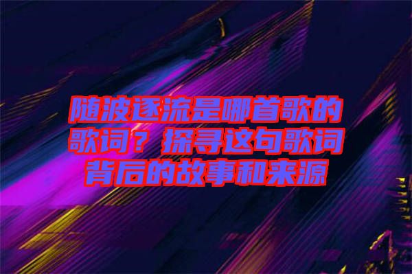 隨波逐流是哪首歌的歌詞？探尋這句歌詞背后的故事和來(lái)源