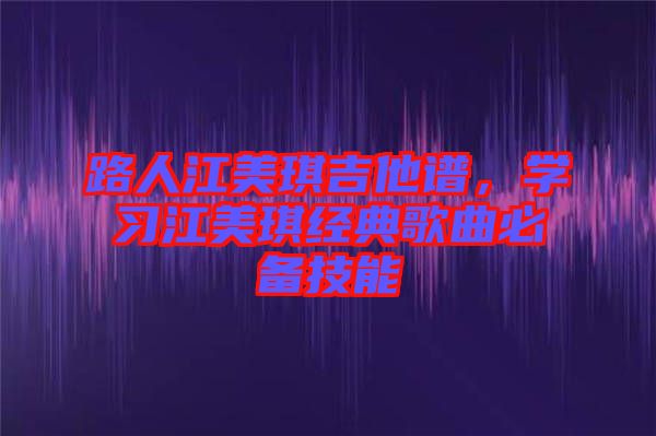 路人江美琪吉他譜，學(xué)習(xí)江美琪經(jīng)典歌曲必備技能