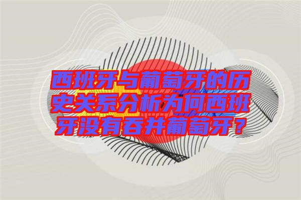 西班牙與葡萄牙的歷史關系分析為何西班牙沒有吞并葡萄牙？