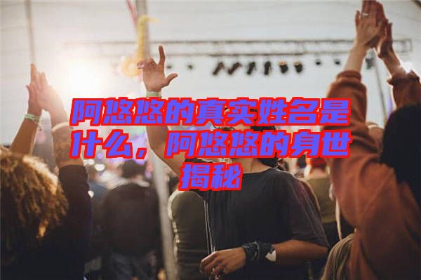 阿悠悠的真實姓名是什么，阿悠悠的身世揭秘