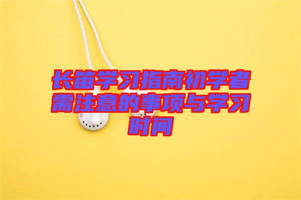 長(zhǎng)笛學(xué)習(xí)指南初學(xué)者需注意的事項(xiàng)與學(xué)習(xí)時(shí)間