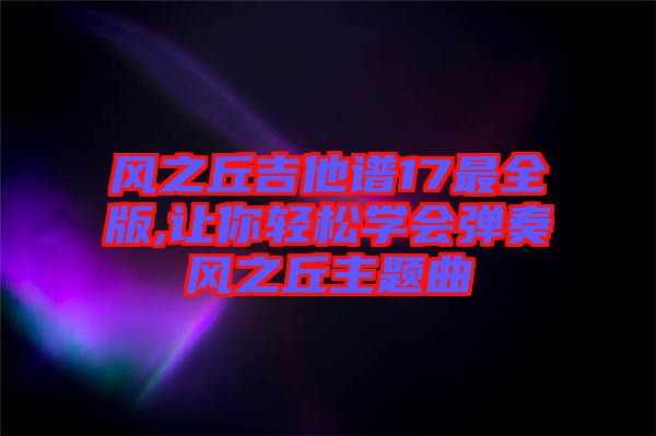 風之丘吉他譜17最全版,讓你輕松學會彈奏風之丘主題曲