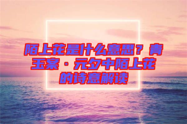 陌上花是什么意思？青玉案·元夕中陌上花的詩意解讀