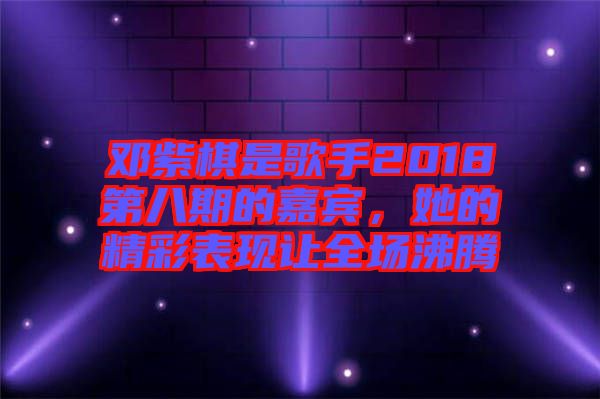 鄧紫棋是歌手2018第八期的嘉賓，她的精彩表現讓全場沸騰