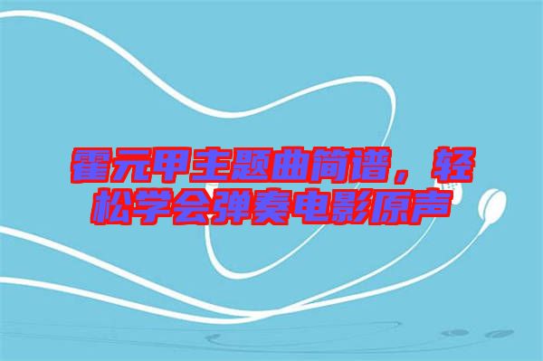 霍元甲主題曲簡譜，輕松學會彈奏電影原聲