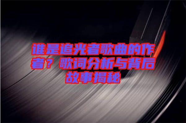 誰是追光者歌曲的作者？歌詞分析與背后故事揭秘